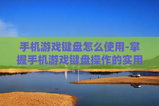 手机游戏键盘怎么使用-掌握手机游戏键盘操作的实用技巧