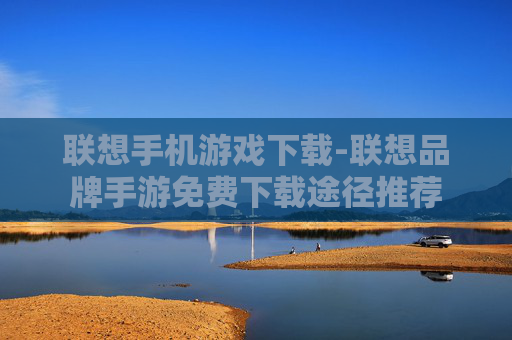 联想手机游戏下载-联想品牌手游免费下载途径推荐