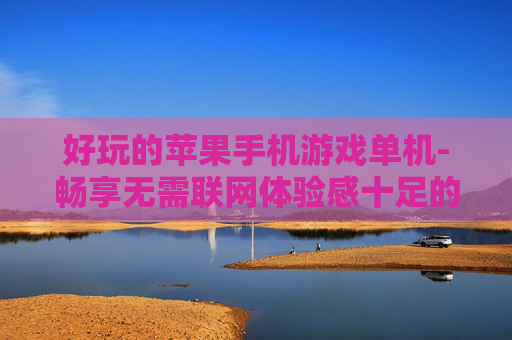 好玩的苹果手机游戏单机-畅享无需联网体验感十足的苹果单机手游