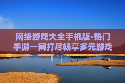 网络游戏大全手机版-热门手游一网打尽畅享多元游戏体验