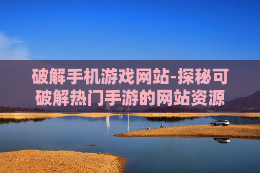 破解手机游戏网站-探秘可破解热门手游的网站资源