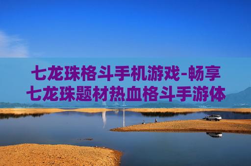 七龙珠格斗手机游戏-畅享七龙珠题材热血格斗手游体验