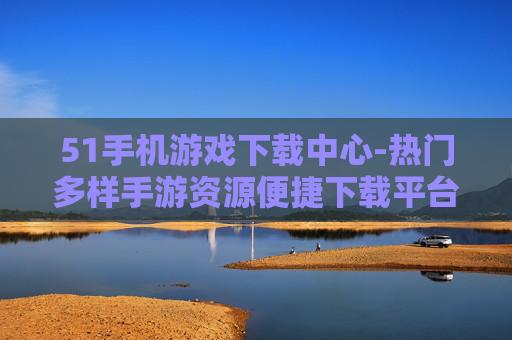 51手机游戏下载中心-热门多样手游资源便捷下载平台