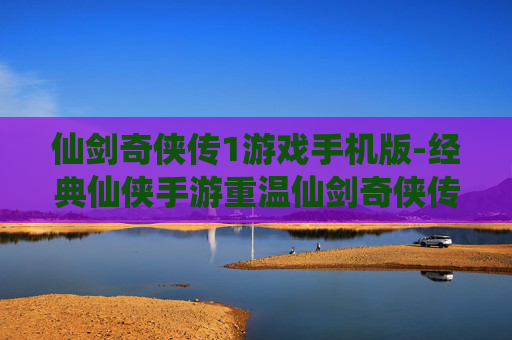 仙剑奇侠传1游戏手机版-经典仙侠手游重温仙剑奇侠传1体验