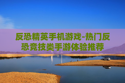 反恐精英手机游戏-热门反恐竞技类手游体验推荐