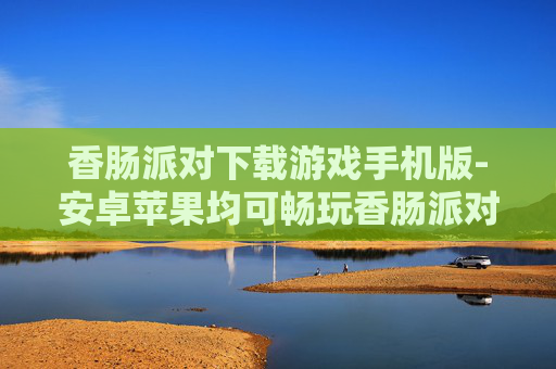 香肠派对下载游戏手机版-安卓苹果均可畅玩香肠派对手游