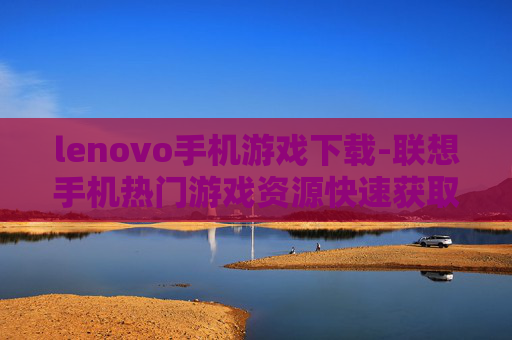 lenovo手机游戏下载-联想手机热门游戏资源快速获取途径