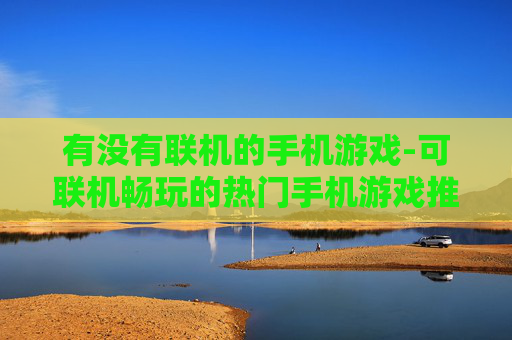 有没有联机的手机游戏-可联机畅玩的热门手机游戏推荐