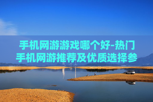 手机网游游戏哪个好-热门手机网游推荐及优质选择参考