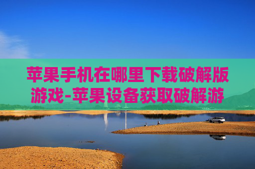 苹果手机在哪里下载破解版游戏-苹果设备获取破解游戏下载途径