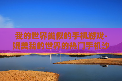 我的世界类似的手机游戏-媲美我的世界的热门手机沙盒游戏推荐