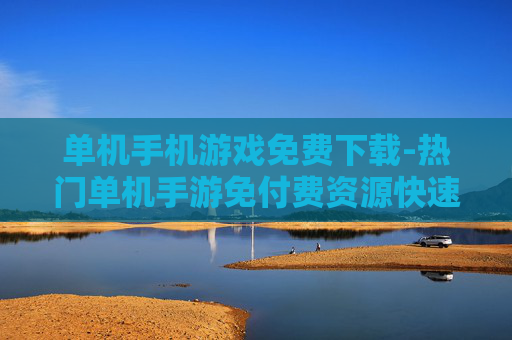 单机手机游戏免费下载-热门单机手游免付费资源快速获取