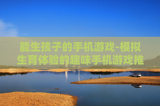 能生孩子的手机游戏-模拟生育体验的趣味手机游戏推荐