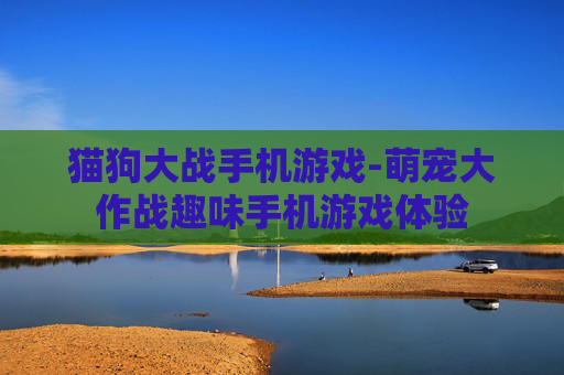 猫狗大战手机游戏-萌宠大作战趣味手机游戏体验
