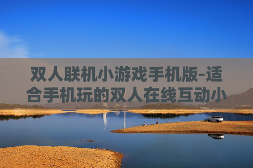 双人联机小游戏手机版-适合手机玩的双人在线互动小游戏