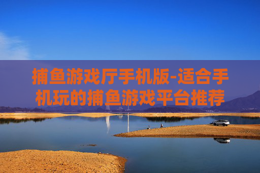 捕鱼游戏厅手机版-适合手机玩的捕鱼游戏平台推荐