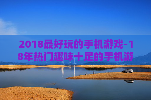 2018最好玩的手机游戏-18年热门趣味十足的手机游戏推荐