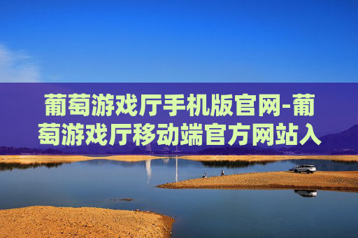 葡萄游戏厅手机版官网-葡萄游戏厅移动端官方网站入口