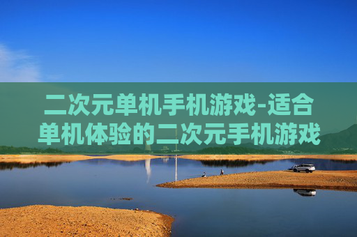 二次元单机手机游戏-适合单机体验的二次元手机游戏佳作