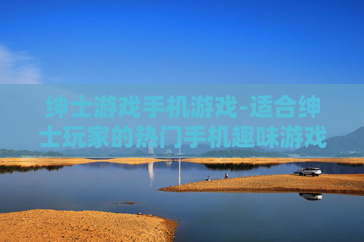 绅士游戏手机游戏-适合绅士玩家的热门手机趣味游戏