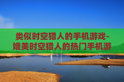 类似时空猎人的手机游戏-媲美时空猎人的热门手机游戏推荐