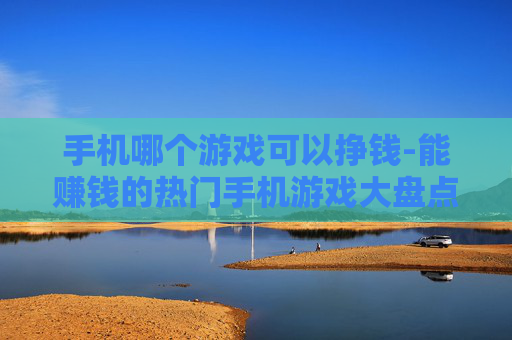 手机哪个游戏可以挣钱-能赚钱的热门手机游戏大盘点