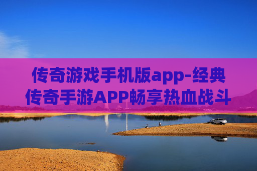 传奇游戏手机版app-经典传奇手游APP畅享热血战斗体验