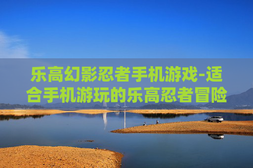 乐高幻影忍者手机游戏-适合手机游玩的乐高忍者冒险游戏 乐高幻影忍者手机游戏-适合手机游玩的乐高忍者冒险游戏