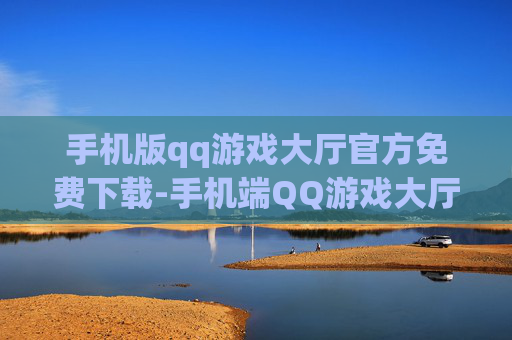 手机版qq游戏大厅官方免费下载-手机端QQ游戏大厅无付费便捷下载途径