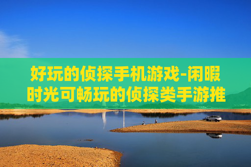 好玩的侦探手机游戏-闲暇时光可畅玩的侦探类手游推荐