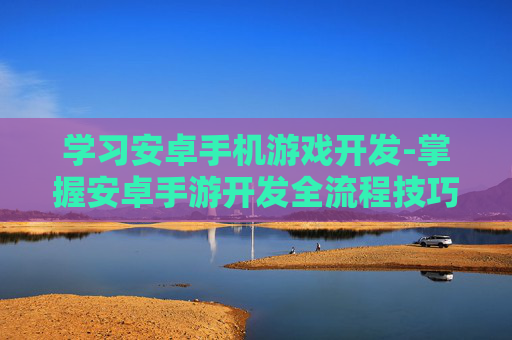 学习安卓手机游戏开发-掌握安卓手游开发全流程技巧