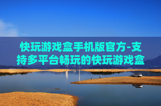 快玩游戏盒手机版官方-支持多平台畅玩的快玩游戏盒移动端入口