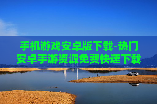 手机游戏安卓版下载-热门安卓手游资源免费快速下载渠道
