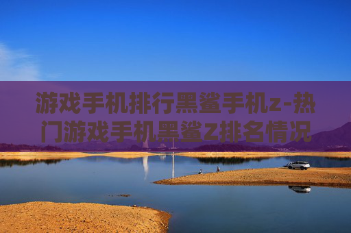 游戏手机排行黑鲨手机z-热门游戏手机黑鲨Z排名情况揭秘