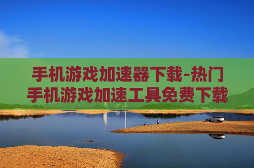 手机游戏加速器下载-热门手机游戏加速工具免费下载渠道