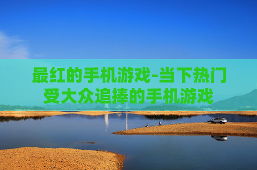 最红的手机游戏-当下热门受大众追捧的手机游戏