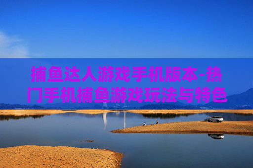 捕鱼达人游戏手机版本-热门手机捕鱼游戏玩法与特色揭秘