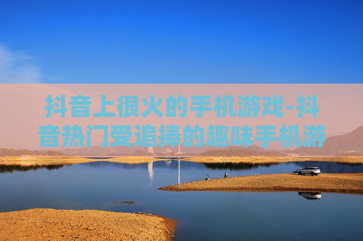 抖音上很火的手机游戏-抖音热门受追捧的趣味手机游戏