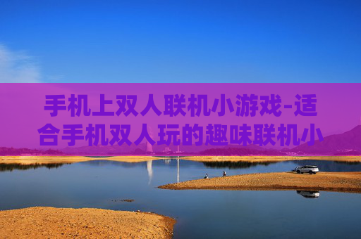 手机上双人联机小游戏-适合手机双人玩的趣味联机小游戏