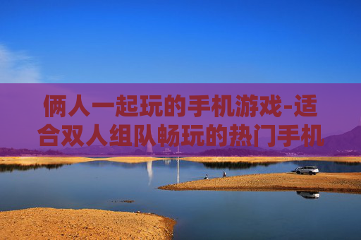 俩人一起玩的手机游戏-适合双人组队畅玩的热门手机游戏