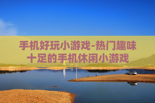 手机好玩小游戏-热门趣味十足的手机休闲小游戏