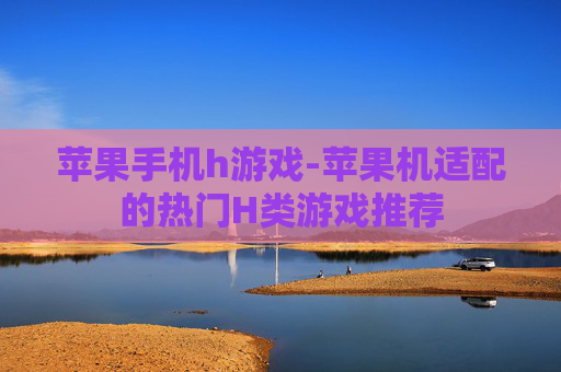 苹果手机h游戏-苹果机适配的热门H类游戏推荐