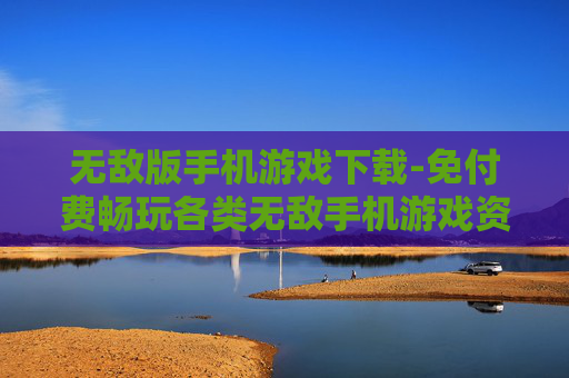 无敌版手机游戏下载-免付费畅玩各类无敌手机游戏资源