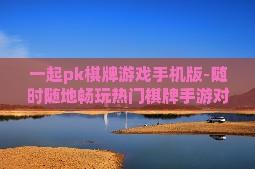 一起pk棋牌游戏手机版-随时随地畅玩热门棋牌手游对战
