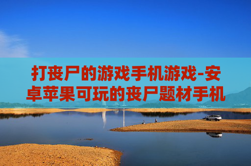 打丧尸的游戏手机游戏-安卓苹果可玩的丧尸题材手机佳作