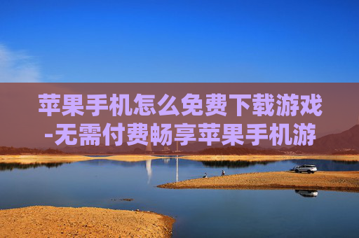 苹果手机怎么免费下载游戏-无需付费畅享苹果手机游戏下载妙招