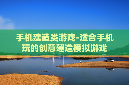 手机建造类游戏-适合手机玩的创意建造模拟游戏