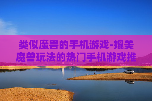 类似魔兽的手机游戏-媲美魔兽玩法的热门手机游戏推荐