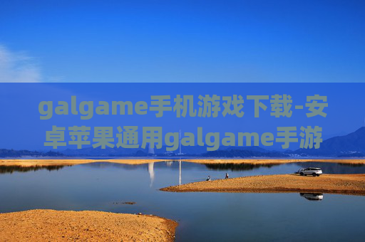 galgame手机游戏下载-安卓苹果通用galgame手游资源获取