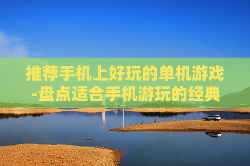 推荐手机上好玩的单机游戏-盘点适合手机游玩的经典单机游戏佳作